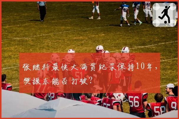 张继科最快大满贯纪录保持10年,樊振东能否打破?