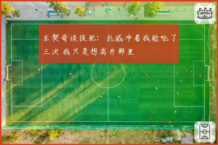 东契奇谈技犯：扎威冲着我脸吼了三次 我只是想离开那里