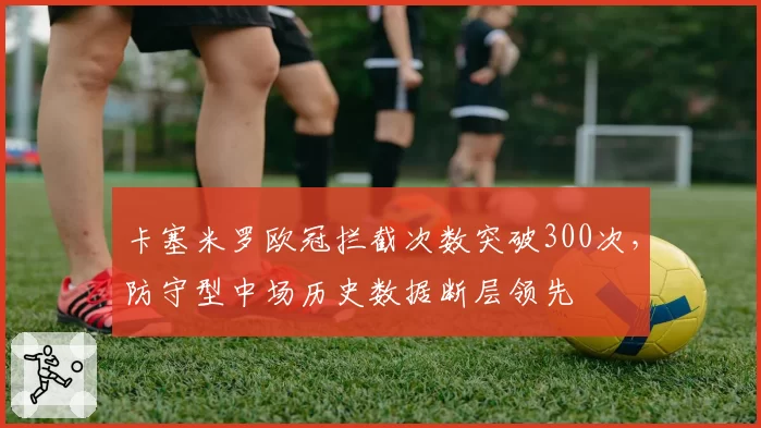 卡塞米罗欧冠拦截次数突破300次，防守型中场历史数据断层领先