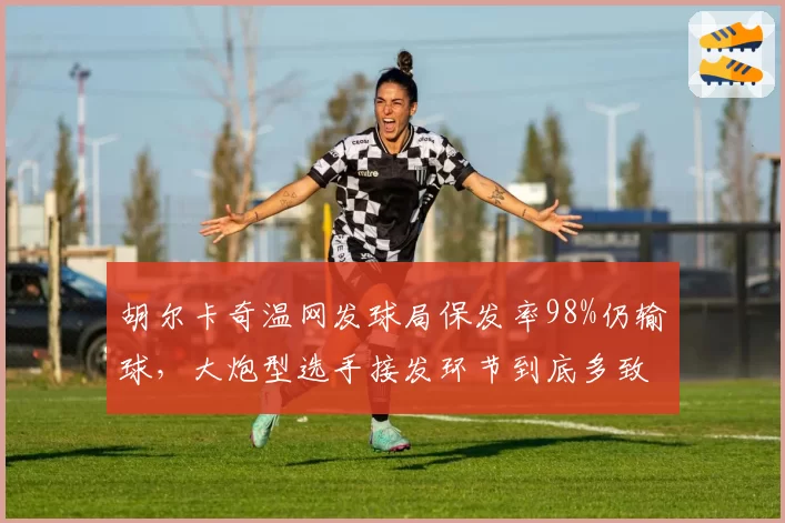 胡尔卡奇温网发球局保发率98%仍输球,大炮型选手接发环节到底多致命?