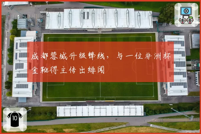 成都蓉城升级锋线，与一位非洲杯金靴得主传出绯闻