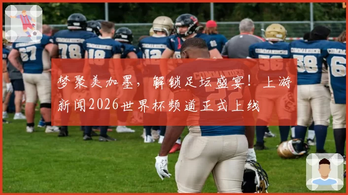 梦聚美加墨,解锁足坛盛宴!上游新闻2026世界杯频道正式上线