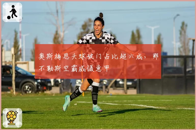奥斯梅恩头球破门占比超六成，那不勒斯空霸威慑意甲