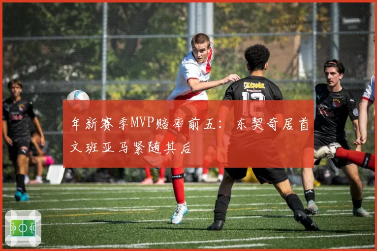 年新赛季MVP赔率前五:东契奇居首文班亚马紧随其后