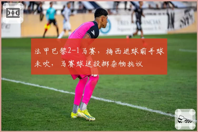 法甲巴黎2-1马赛,梅西进球前手球未吹,马赛球迷投掷杂物抗议