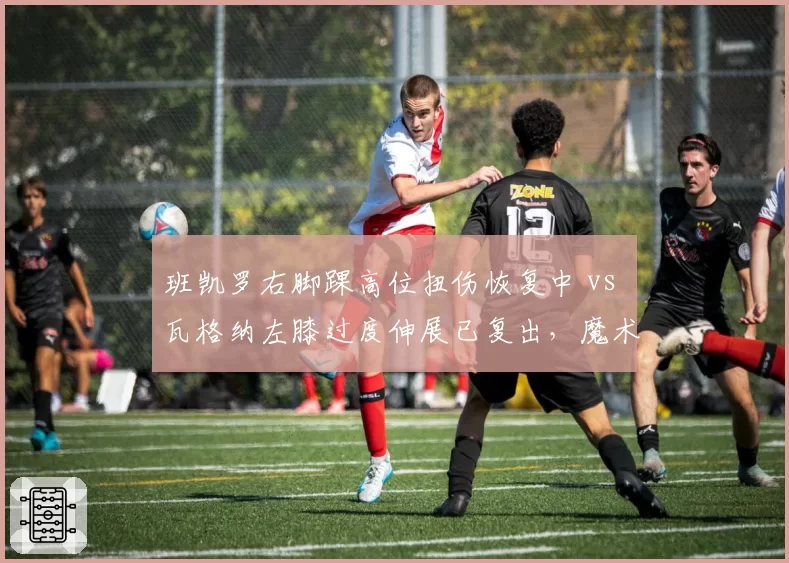 班凯罗右脚踝高位扭伤恢复中 vs 瓦格纳左膝过度伸展已复出,魔术双星伤病恢复节奏对比