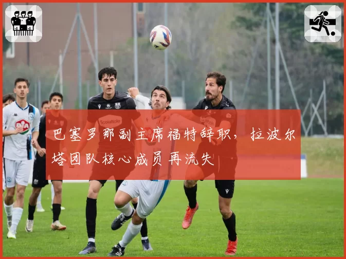 巴塞罗那副主席福特辞职,拉波尔塔团队核心成员再流失