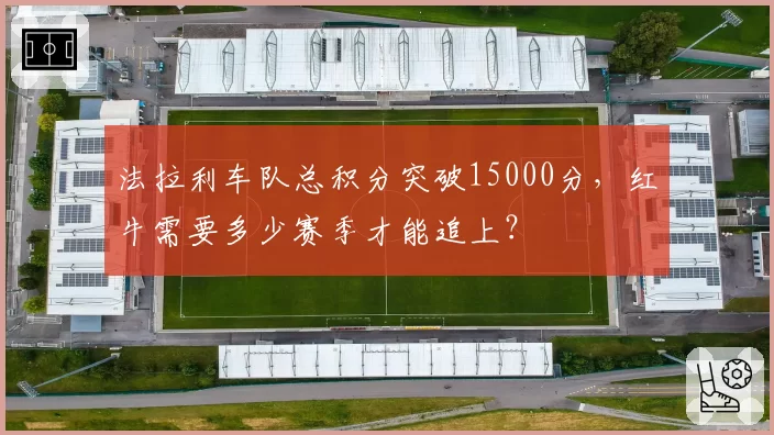法拉利车队总积分突破15000分,红牛需要多少赛季才能追上?
