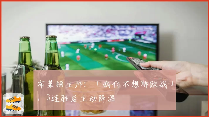 布莱顿主帅：「我们不想聊欧战」，3连胜后主动降温