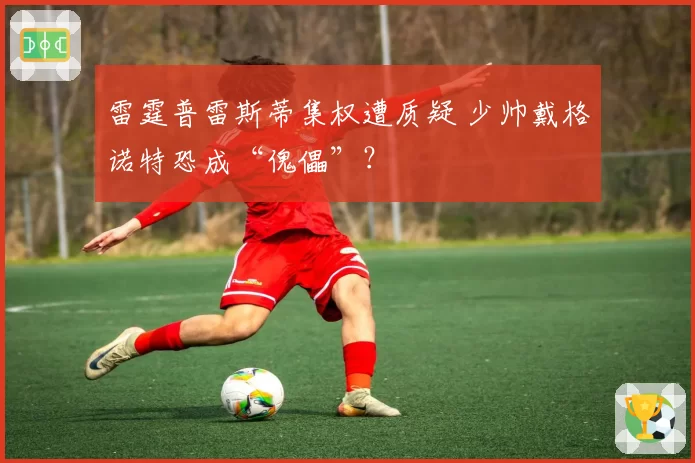 雷霆普雷斯蒂集权遭质疑 少帅戴格诺特恐成“傀儡”？