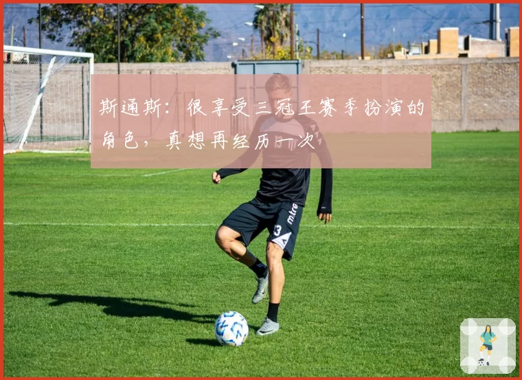 斯通斯:很享受三冠王赛季扮演的角色,真想再经历一次