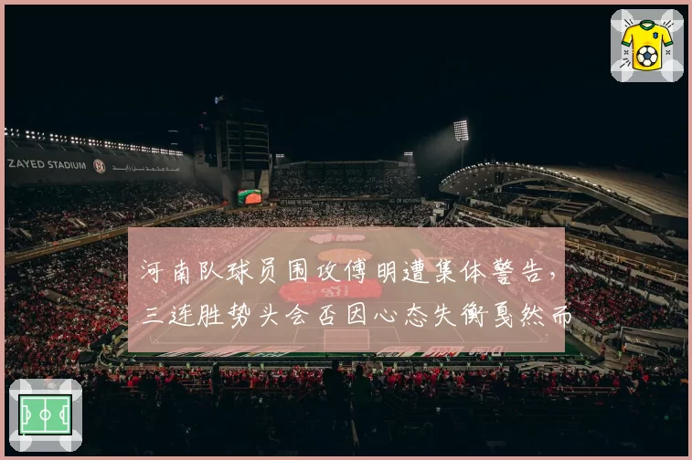 河南队球员围攻傅明遭集体警告,三连胜势头会否因心态失衡戛然而止?