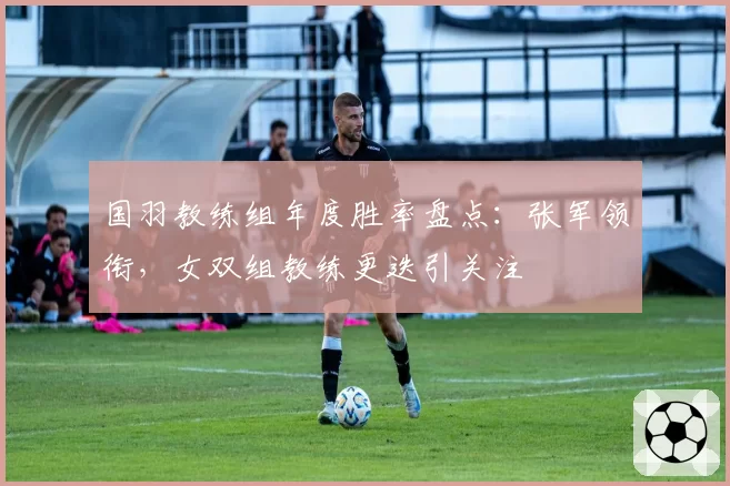 国羽教练组年度胜率盘点：张军领衔，女双组教练更迭引关注