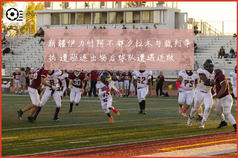 新疆伊力特阿不都沙拉木与裁判争执 遭驱逐出场后球队遭遇连败
