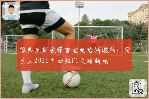 德弗里斯被曝曾拒绝哈斯邀约,荷兰人2026年回归F1之路断绝
