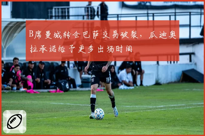 B席曼城转会巴萨交易破裂,瓜迪奥拉承诺给予更多出场时间