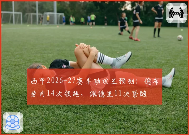 西甲2026-27赛季助攻王预测:德布劳内14次领跑,佩德里11次紧随