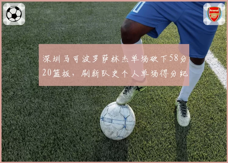 深圳马可波罗萨林杰单场砍下58分20篮板,刷新队史个人单场得分纪录