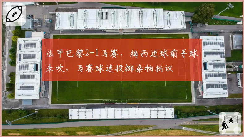 法甲巴黎2-1马赛,梅西进球前手球未吹,马赛球迷投掷杂物抗议