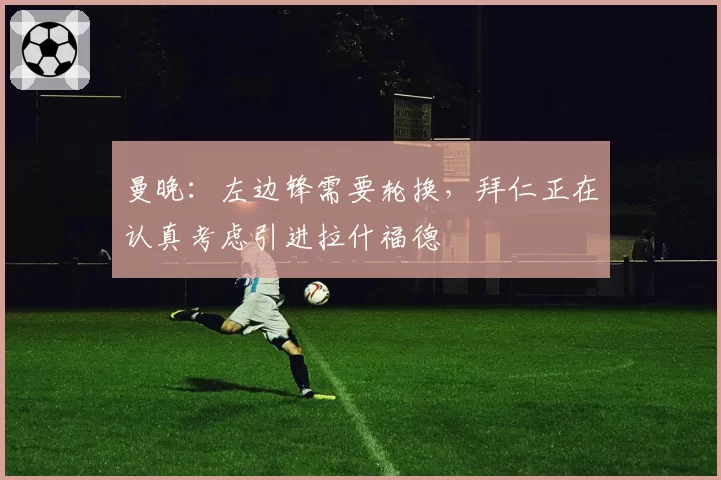 曼晚:左边锋需要轮换,拜仁正在认真考虑引进拉什福德