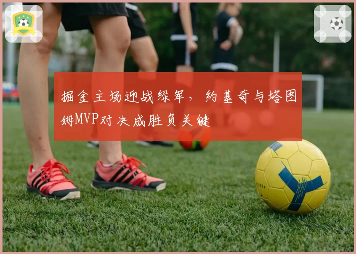 掘金主场迎战绿军,约基奇与塔图姆MVP对决成胜负关键