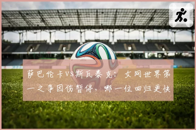 萨巴伦卡vs斯瓦泰克：女网世界第一之争因伤暂停，哪一位回归更快更稳？