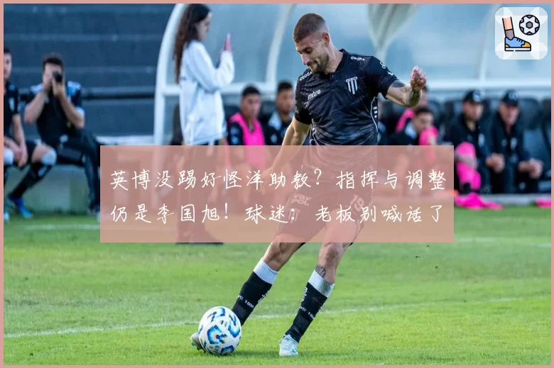 英博没踢好怪洋助教？指挥与调整仍是李国旭！球迷：老板别喊话了