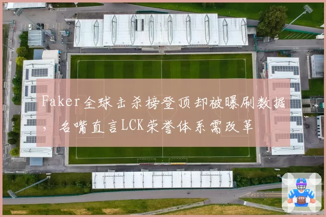Faker全球击杀榜登顶却被曝刷数据,名嘴直言LCK荣誉体系需改革