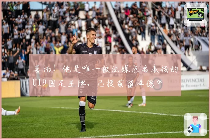 喜讯!他是唯一被法媒点名表扬的U19国足王牌,已提前留洋德甲