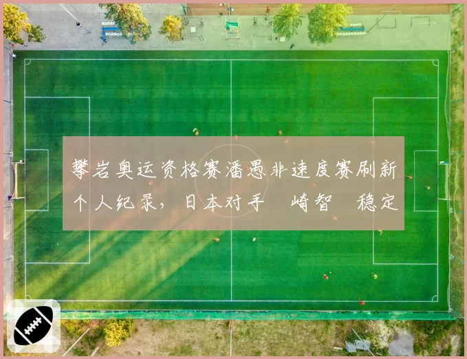攀岩奥运资格赛潘愚非速度赛刷新个人纪录，日本对手楢崎智亜稳定性更优
