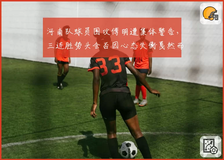 河南队球员围攻傅明遭集体警告,三连胜势头会否因心态失衡戛然而止?