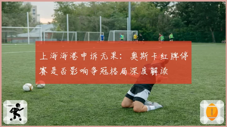 上海海港申诉无果:奥斯卡红牌停赛是否影响争冠格局深度解读