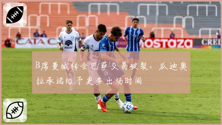 B席曼城转会巴萨交易破裂,瓜迪奥拉承诺给予更多出场时间