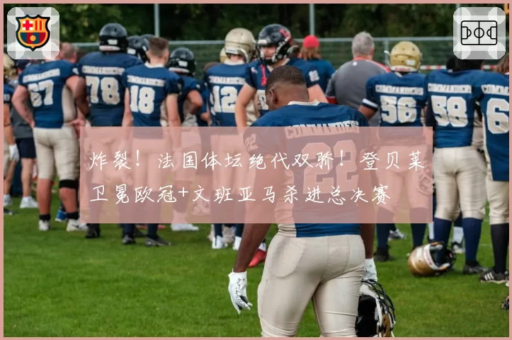 炸裂!法国体坛绝代双骄!登贝莱卫冕欧冠+文班亚马杀进总决赛