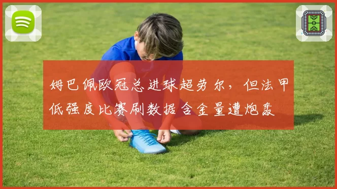 姆巴佩欧冠总进球超劳尔，但法甲低强度比赛刷数据含金量遭炮轰