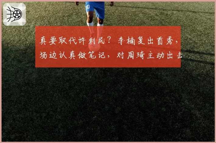真要取代许利民？李楠复出首秀，场边认真做笔记，对周琦主动出击