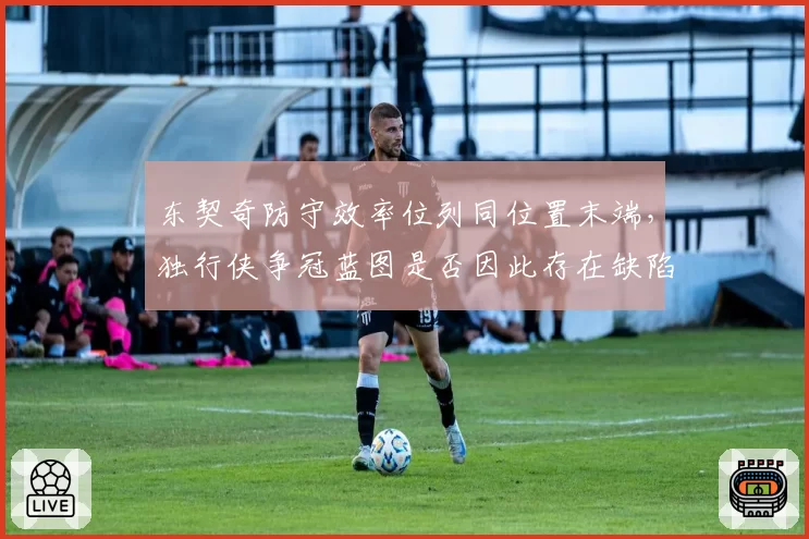 东契奇防守效率位列同位置末端,独行侠争冠蓝图是否因此存在缺陷?
