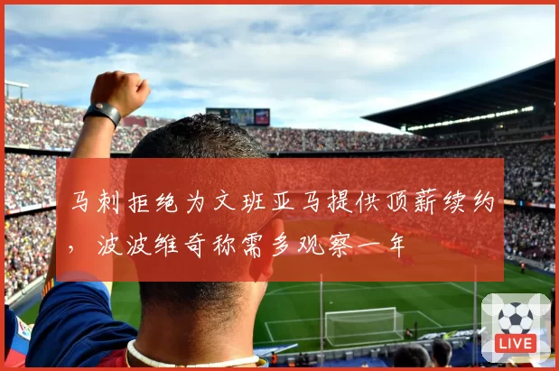 马刺拒绝为文班亚马提供顶薪续约,波波维奇称需多观察一年