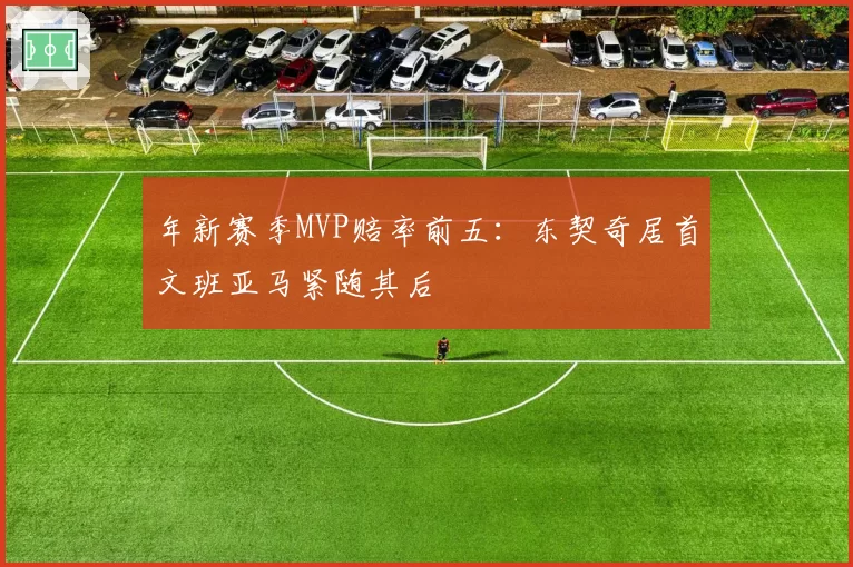 年新赛季MVP赔率前五:东契奇居首文班亚马紧随其后