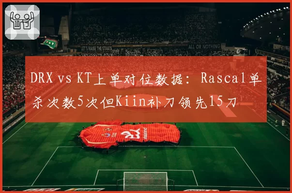 DRX vs KT上单对位数据：Rascal单杀次数5次但Kiin补刀领先15刀